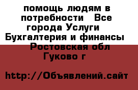 помощь людям в потребности - Все города Услуги » Бухгалтерия и финансы   . Ростовская обл.,Гуково г.